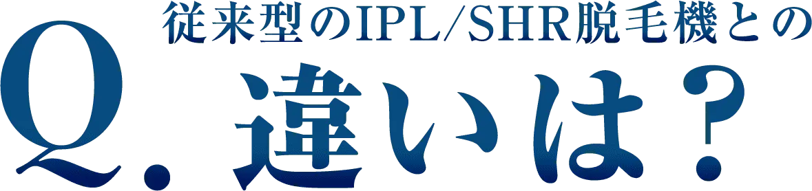 Q. 従来型のIPL/SHR脱毛機との違いは？