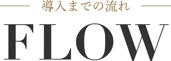 導入までの流れ FLOW