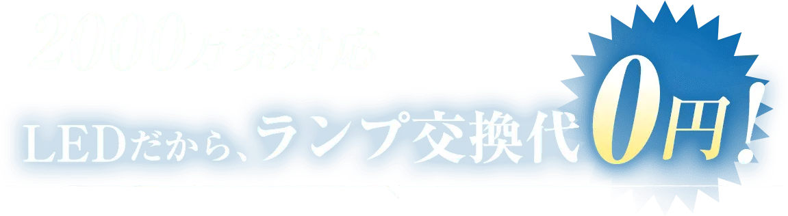 2000万発対応 LEDだから、ランプ交換代0円！ 