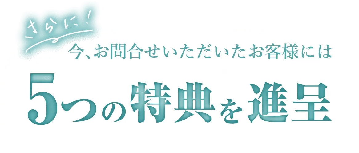 さらに！今、お問い合せいただいたお客様には5つの特典を進呈