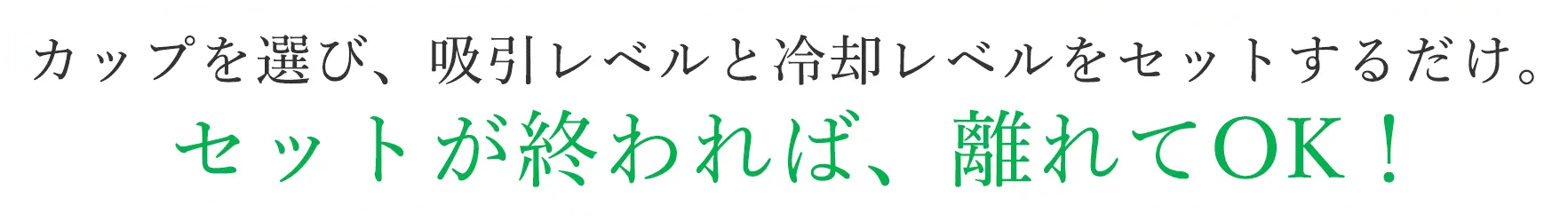 カップを選び、吸引レベルと冷却レベルをセットするだけ。セットが終われば、離れてOK！