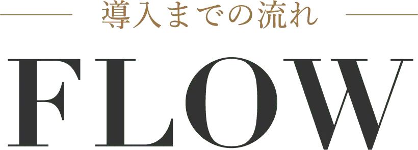 導入までの流れ FLOW