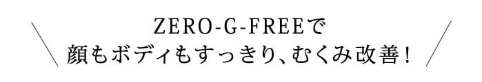 ZERO-G-FREEで顔もボディもすっきり、むくみ改善！