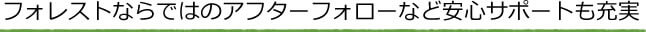 フォレストならではのアフターフォローなど安心サポートも充実